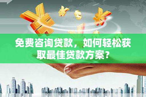 乐都免费咨询贷款，如何轻松获取最佳贷款方案？