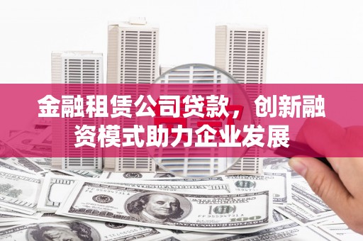 乐都金融租赁公司贷款，创新融资模式助力企业发展