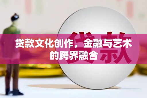 乐都贷款文化创作，金融与艺术的跨界融合