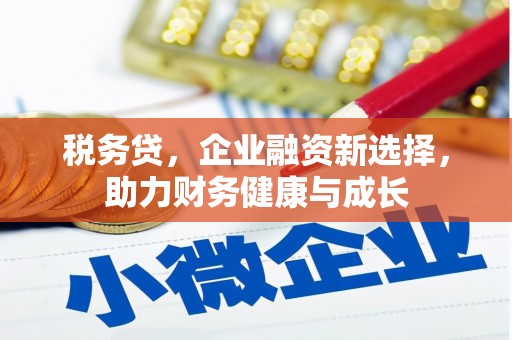 乐都税务贷，企业融资新选择，助力财务健康与成长