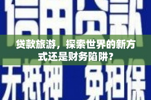 乐都贷款旅游，探索世界的新方式还是财务陷阱？